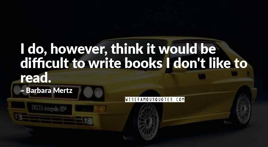 Barbara Mertz Quotes: I do, however, think it would be difficult to write books I don't like to read.