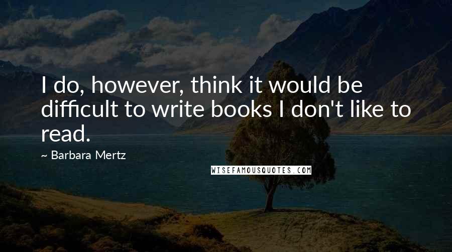 Barbara Mertz Quotes: I do, however, think it would be difficult to write books I don't like to read.