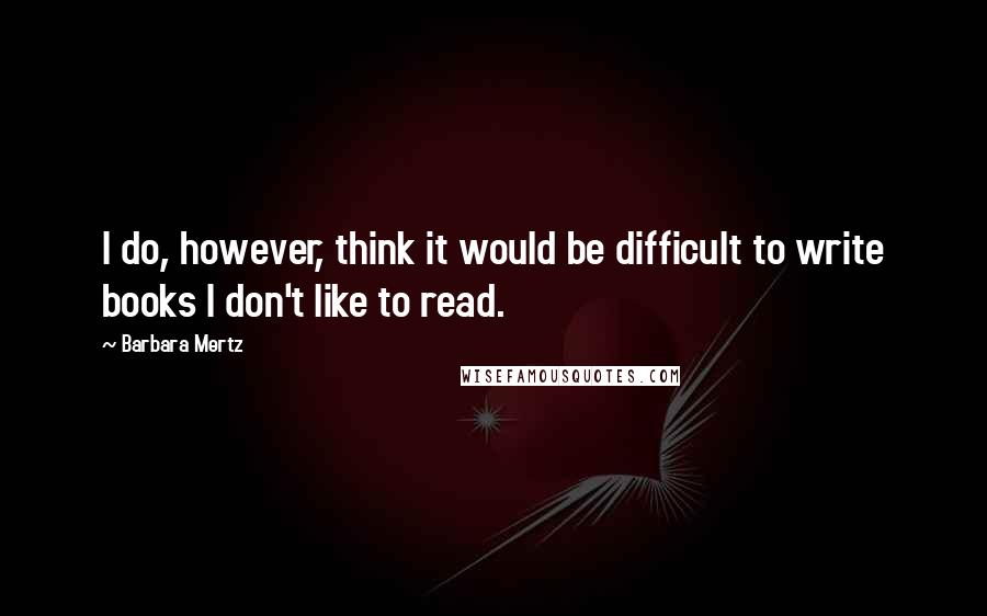 Barbara Mertz Quotes: I do, however, think it would be difficult to write books I don't like to read.