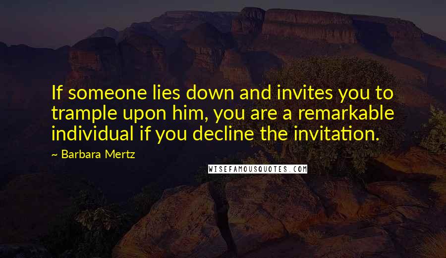 Barbara Mertz Quotes: If someone lies down and invites you to trample upon him, you are a remarkable individual if you decline the invitation.