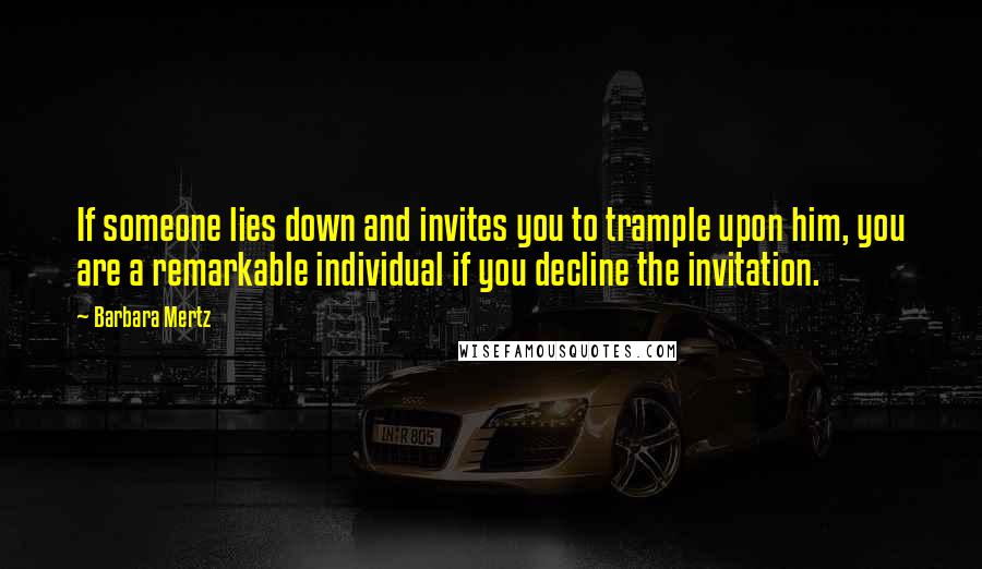 Barbara Mertz Quotes: If someone lies down and invites you to trample upon him, you are a remarkable individual if you decline the invitation.