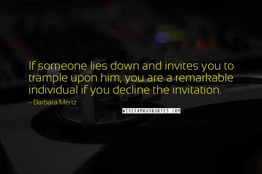 Barbara Mertz Quotes: If someone lies down and invites you to trample upon him, you are a remarkable individual if you decline the invitation.