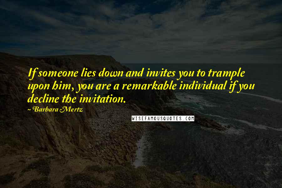 Barbara Mertz Quotes: If someone lies down and invites you to trample upon him, you are a remarkable individual if you decline the invitation.