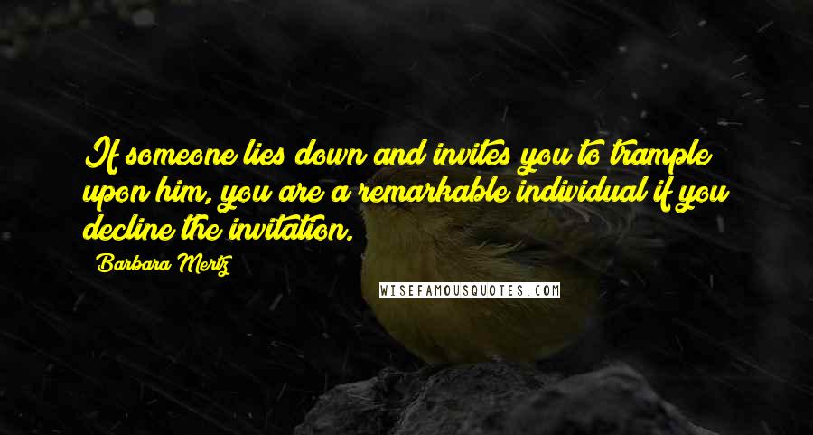 Barbara Mertz Quotes: If someone lies down and invites you to trample upon him, you are a remarkable individual if you decline the invitation.