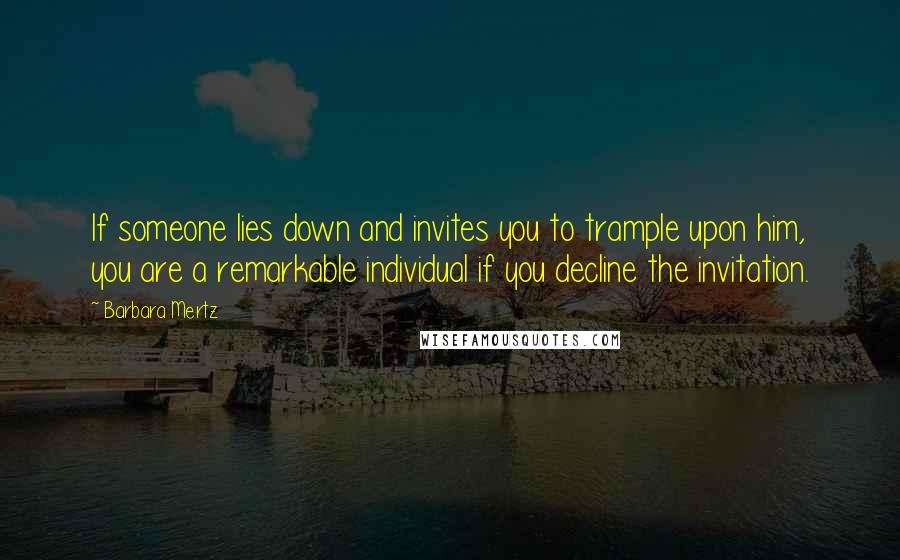 Barbara Mertz Quotes: If someone lies down and invites you to trample upon him, you are a remarkable individual if you decline the invitation.