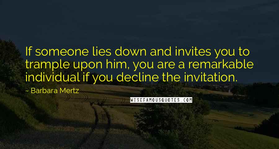 Barbara Mertz Quotes: If someone lies down and invites you to trample upon him, you are a remarkable individual if you decline the invitation.