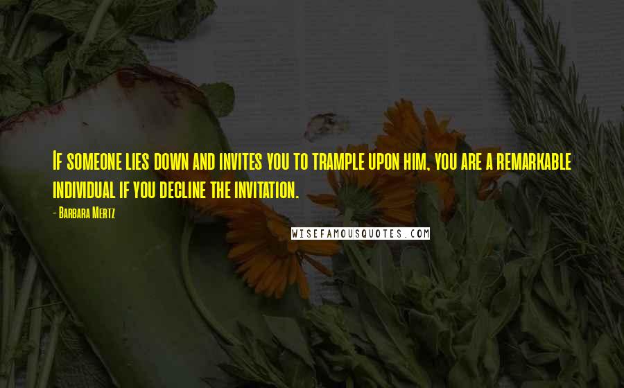 Barbara Mertz Quotes: If someone lies down and invites you to trample upon him, you are a remarkable individual if you decline the invitation.