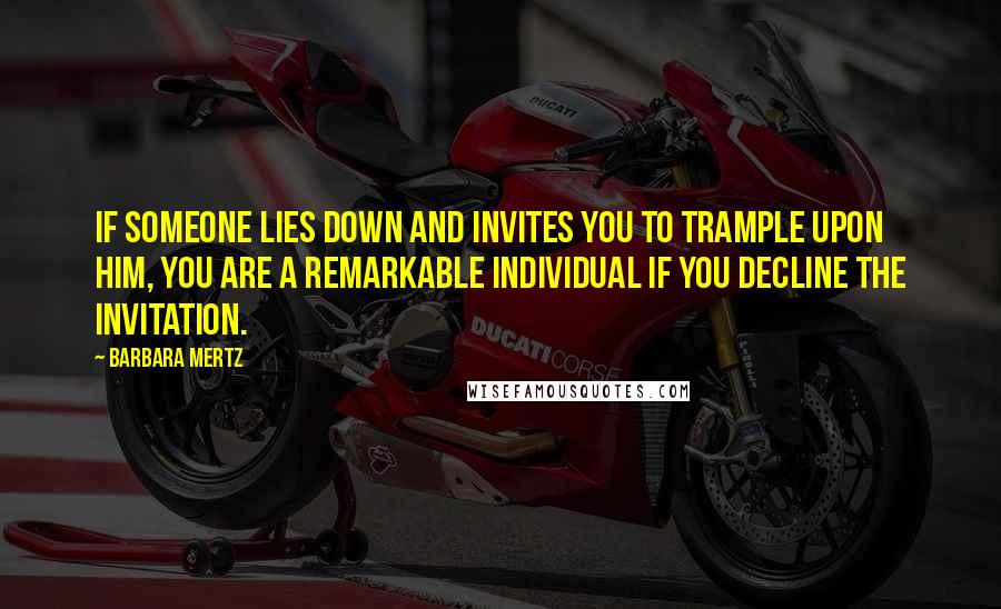 Barbara Mertz Quotes: If someone lies down and invites you to trample upon him, you are a remarkable individual if you decline the invitation.