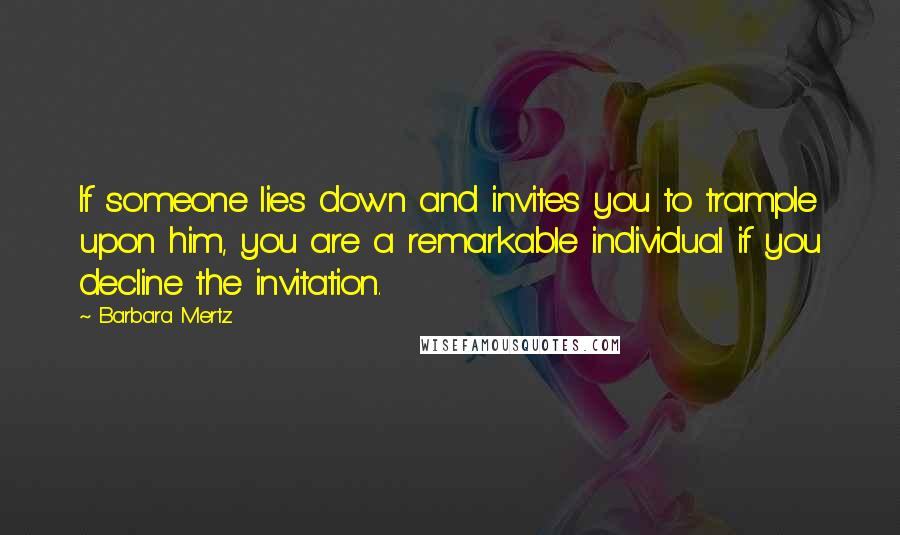 Barbara Mertz Quotes: If someone lies down and invites you to trample upon him, you are a remarkable individual if you decline the invitation.