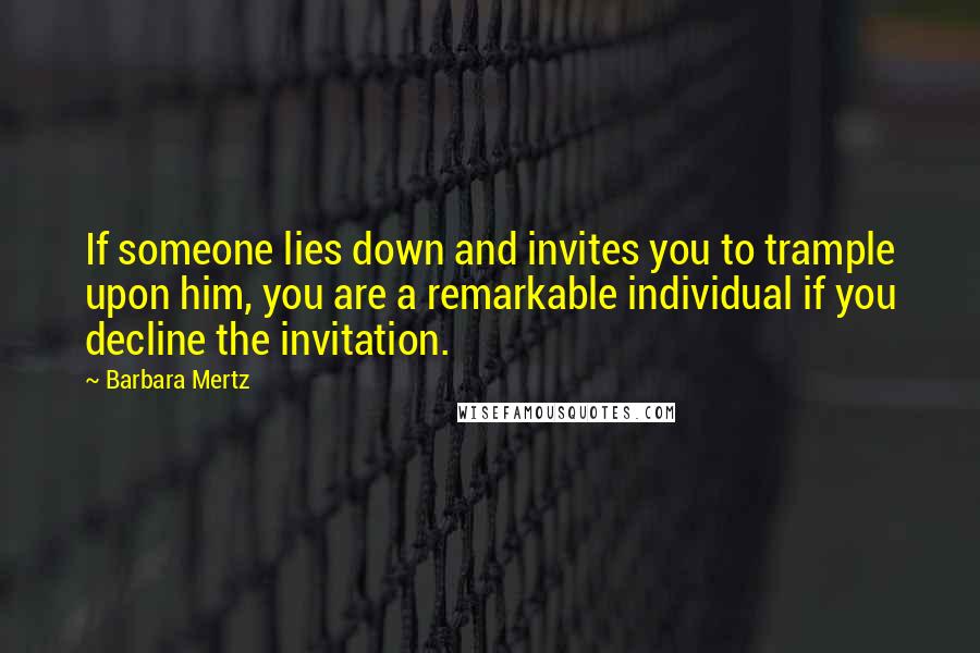 Barbara Mertz Quotes: If someone lies down and invites you to trample upon him, you are a remarkable individual if you decline the invitation.