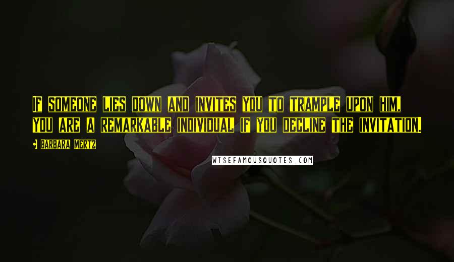 Barbara Mertz Quotes: If someone lies down and invites you to trample upon him, you are a remarkable individual if you decline the invitation.