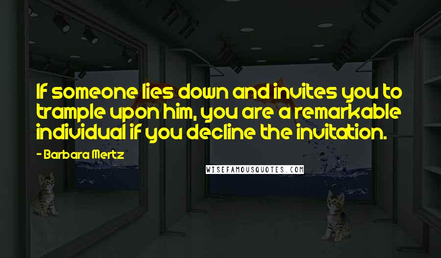 Barbara Mertz Quotes: If someone lies down and invites you to trample upon him, you are a remarkable individual if you decline the invitation.