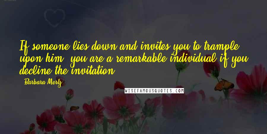 Barbara Mertz Quotes: If someone lies down and invites you to trample upon him, you are a remarkable individual if you decline the invitation.