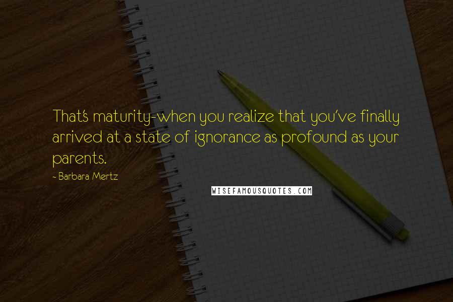 Barbara Mertz Quotes: That's maturity-when you realize that you've finally arrived at a state of ignorance as profound as your parents.