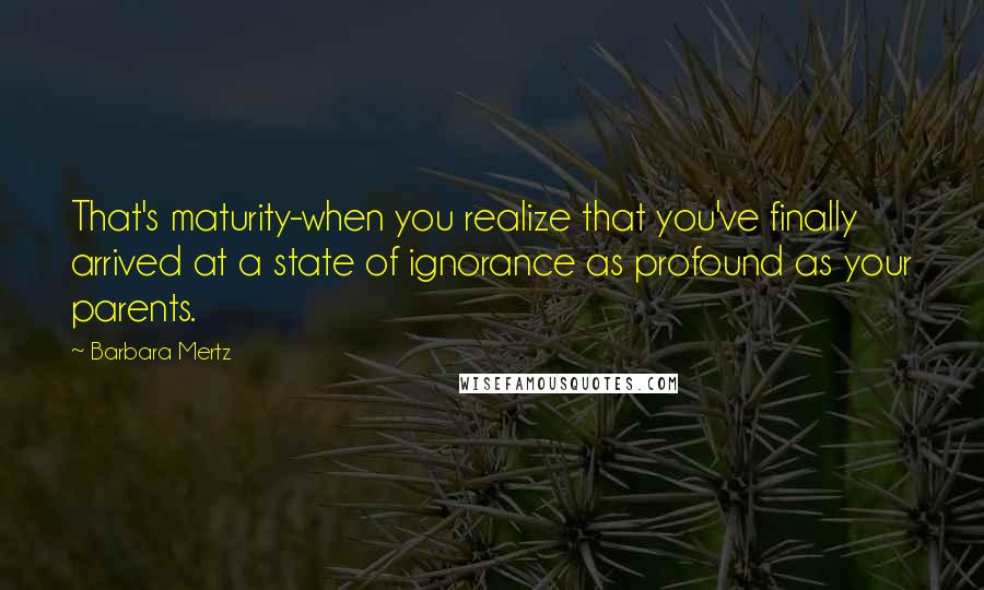 Barbara Mertz Quotes: That's maturity-when you realize that you've finally arrived at a state of ignorance as profound as your parents.