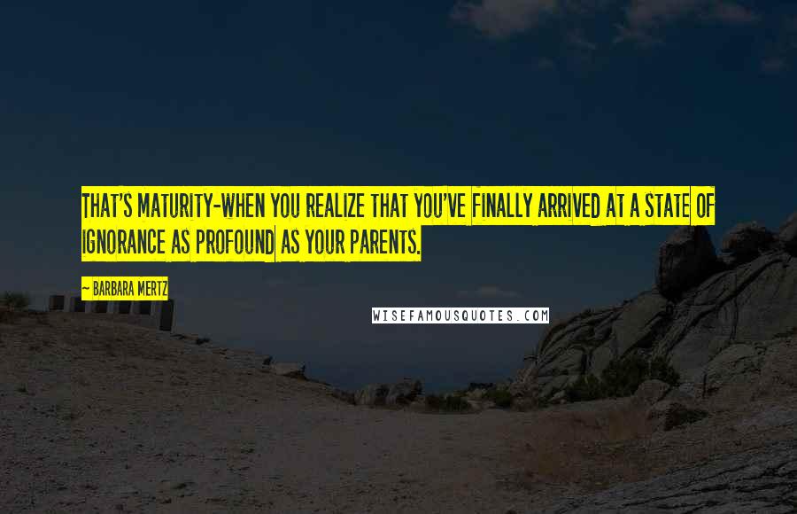 Barbara Mertz Quotes: That's maturity-when you realize that you've finally arrived at a state of ignorance as profound as your parents.