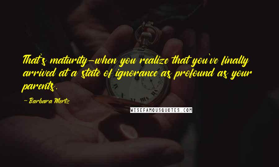 Barbara Mertz Quotes: That's maturity-when you realize that you've finally arrived at a state of ignorance as profound as your parents.