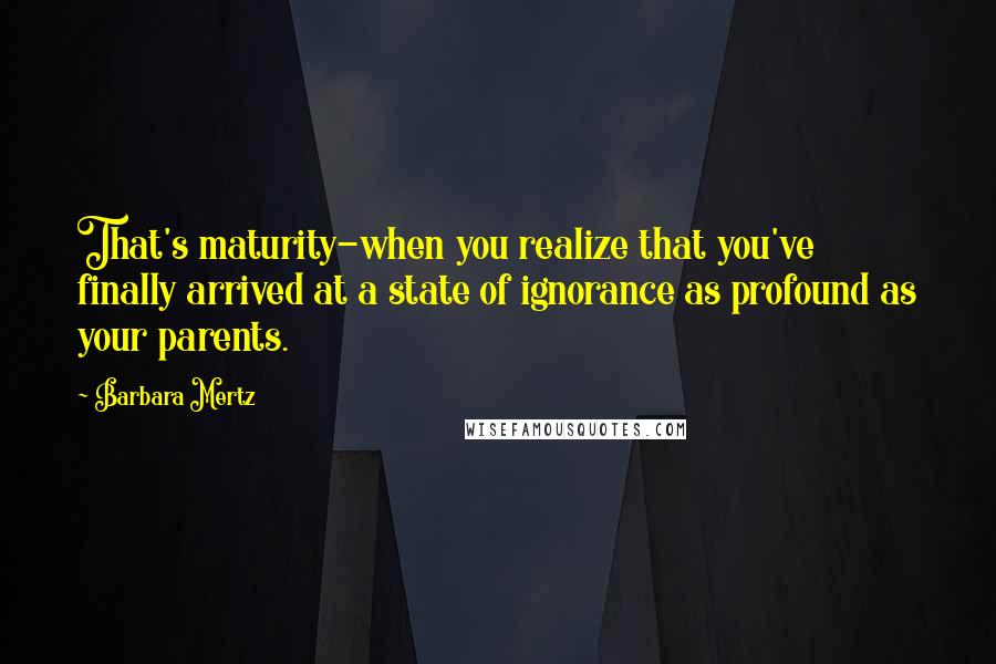 Barbara Mertz Quotes: That's maturity-when you realize that you've finally arrived at a state of ignorance as profound as your parents.