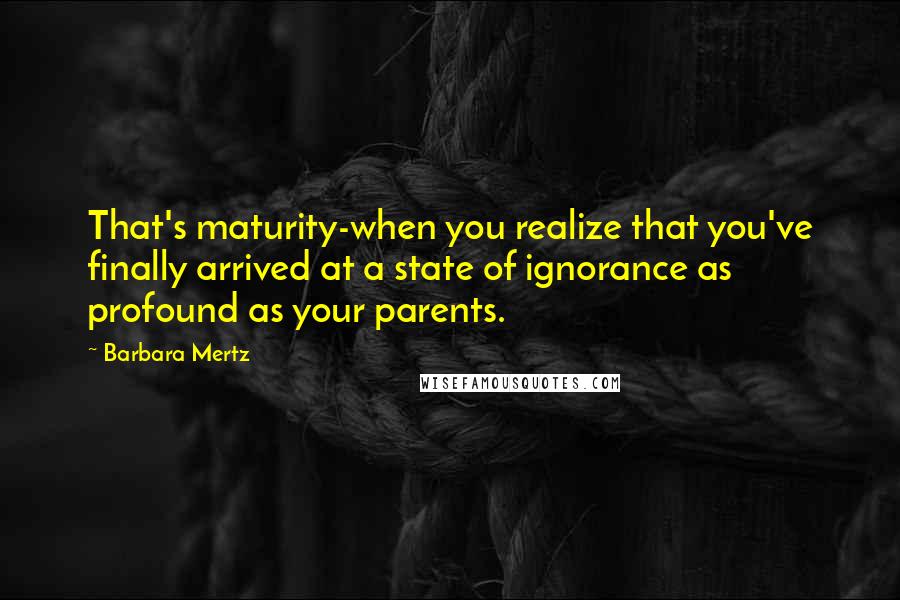 Barbara Mertz Quotes: That's maturity-when you realize that you've finally arrived at a state of ignorance as profound as your parents.