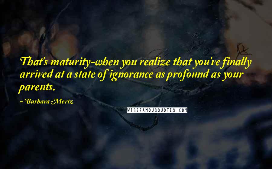 Barbara Mertz Quotes: That's maturity-when you realize that you've finally arrived at a state of ignorance as profound as your parents.