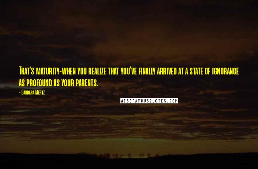 Barbara Mertz Quotes: That's maturity-when you realize that you've finally arrived at a state of ignorance as profound as your parents.