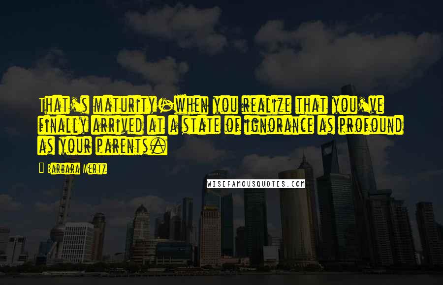 Barbara Mertz Quotes: That's maturity-when you realize that you've finally arrived at a state of ignorance as profound as your parents.