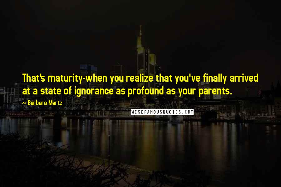 Barbara Mertz Quotes: That's maturity-when you realize that you've finally arrived at a state of ignorance as profound as your parents.