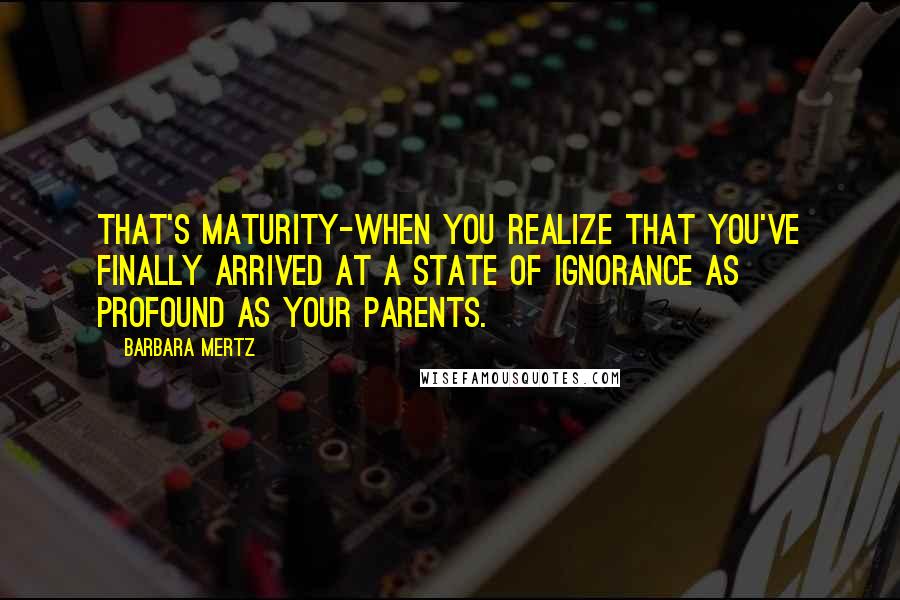 Barbara Mertz Quotes: That's maturity-when you realize that you've finally arrived at a state of ignorance as profound as your parents.