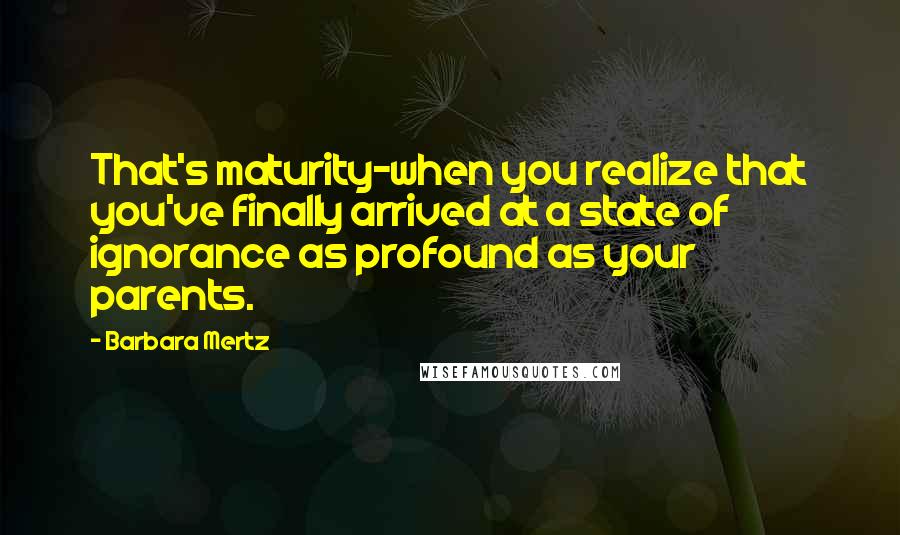 Barbara Mertz Quotes: That's maturity-when you realize that you've finally arrived at a state of ignorance as profound as your parents.