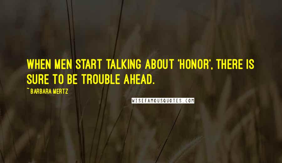 Barbara Mertz Quotes: When men start talking about 'honor', there is sure to be trouble ahead.