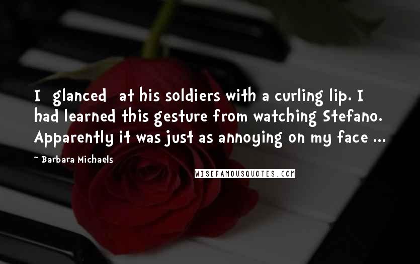 Barbara Michaels Quotes: I [glanced] at his soldiers with a curling lip. I had learned this gesture from watching Stefano. Apparently it was just as annoying on my face ...