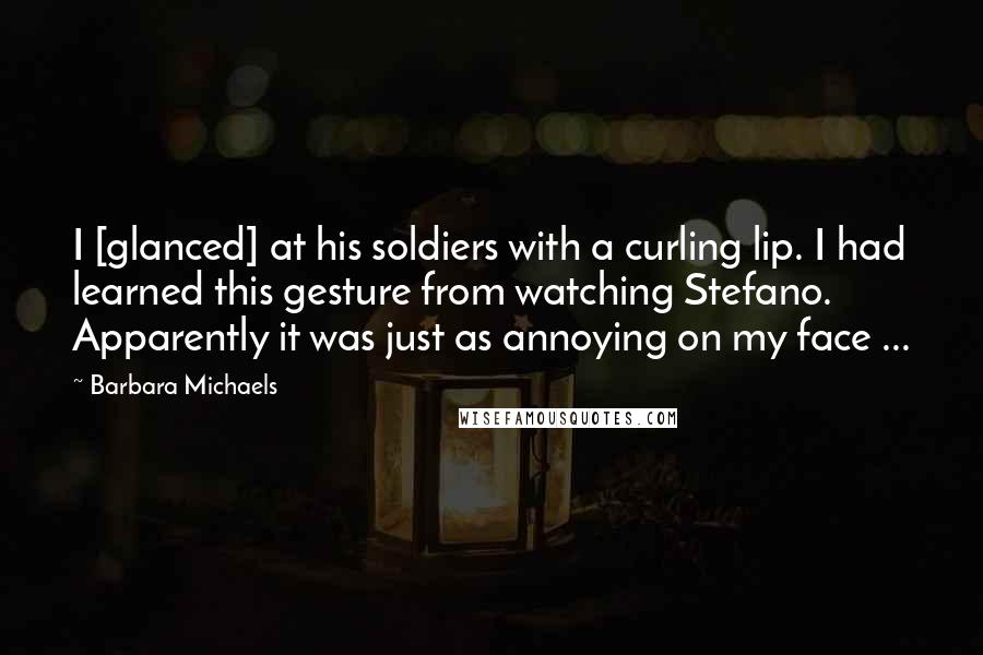 Barbara Michaels Quotes: I [glanced] at his soldiers with a curling lip. I had learned this gesture from watching Stefano. Apparently it was just as annoying on my face ...