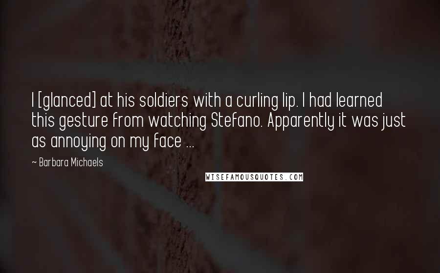 Barbara Michaels Quotes: I [glanced] at his soldiers with a curling lip. I had learned this gesture from watching Stefano. Apparently it was just as annoying on my face ...