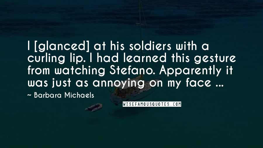 Barbara Michaels Quotes: I [glanced] at his soldiers with a curling lip. I had learned this gesture from watching Stefano. Apparently it was just as annoying on my face ...