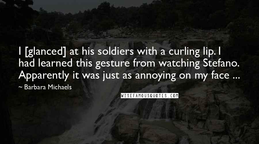 Barbara Michaels Quotes: I [glanced] at his soldiers with a curling lip. I had learned this gesture from watching Stefano. Apparently it was just as annoying on my face ...