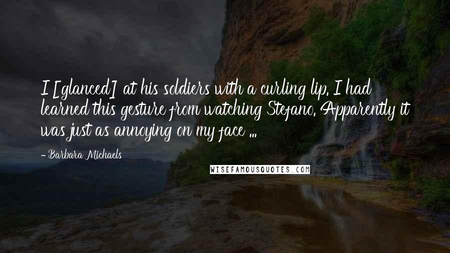 Barbara Michaels Quotes: I [glanced] at his soldiers with a curling lip. I had learned this gesture from watching Stefano. Apparently it was just as annoying on my face ...