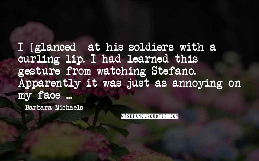 Barbara Michaels Quotes: I [glanced] at his soldiers with a curling lip. I had learned this gesture from watching Stefano. Apparently it was just as annoying on my face ...