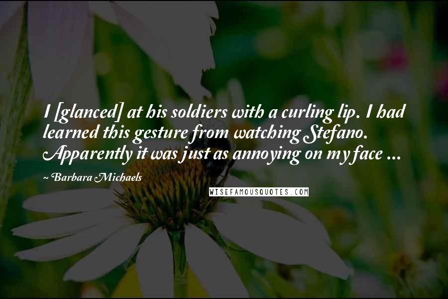 Barbara Michaels Quotes: I [glanced] at his soldiers with a curling lip. I had learned this gesture from watching Stefano. Apparently it was just as annoying on my face ...