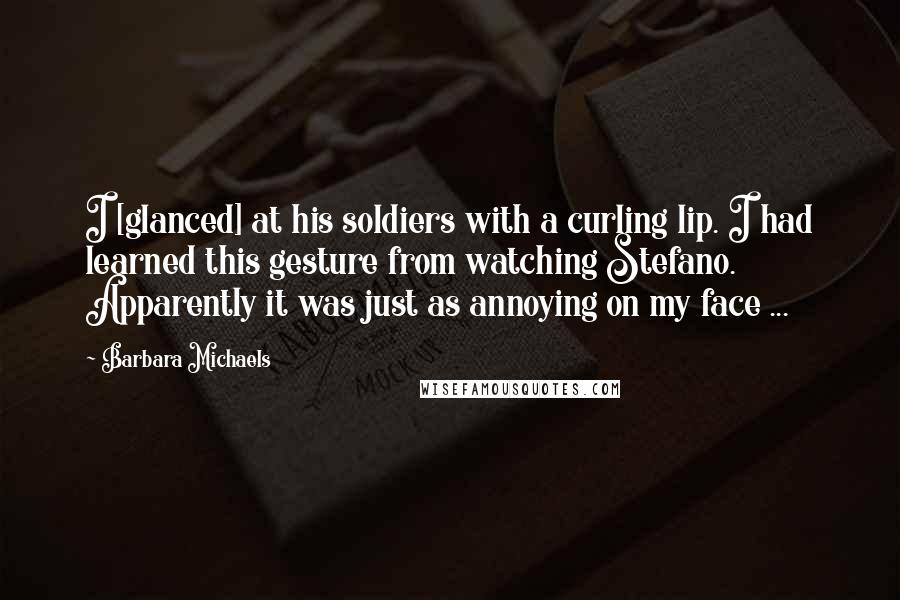 Barbara Michaels Quotes: I [glanced] at his soldiers with a curling lip. I had learned this gesture from watching Stefano. Apparently it was just as annoying on my face ...