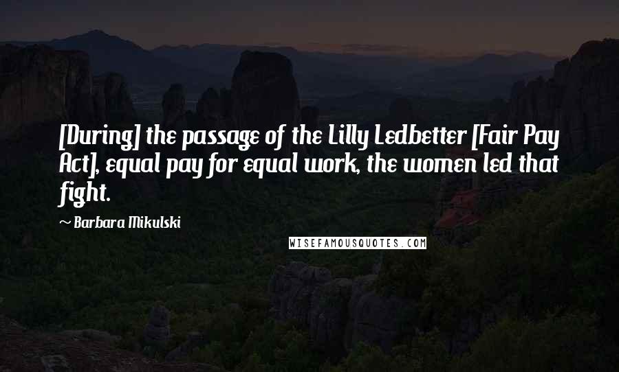 Barbara Mikulski Quotes: [During] the passage of the Lilly Ledbetter [Fair Pay Act], equal pay for equal work, the women led that fight.