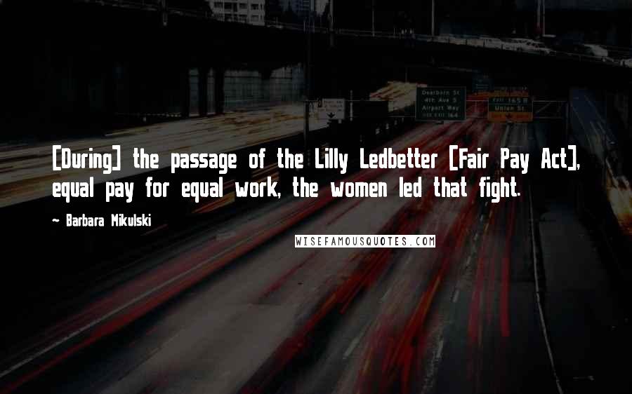 Barbara Mikulski Quotes: [During] the passage of the Lilly Ledbetter [Fair Pay Act], equal pay for equal work, the women led that fight.