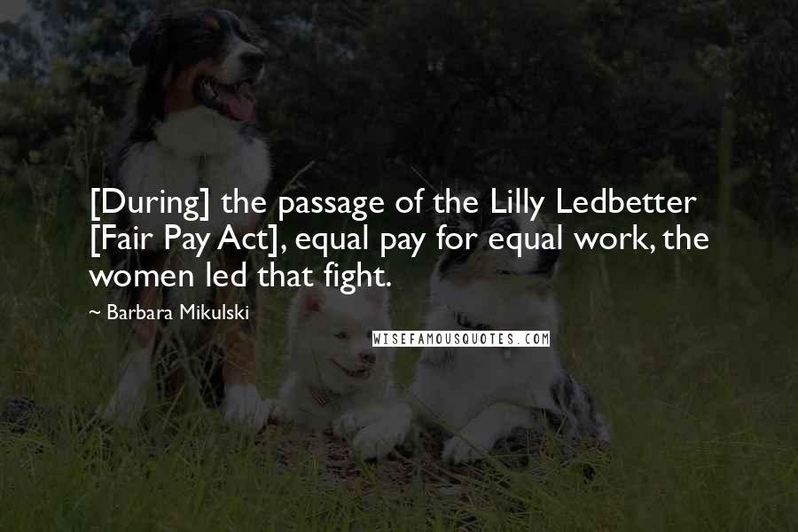 Barbara Mikulski Quotes: [During] the passage of the Lilly Ledbetter [Fair Pay Act], equal pay for equal work, the women led that fight.