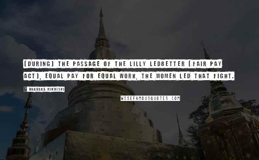 Barbara Mikulski Quotes: [During] the passage of the Lilly Ledbetter [Fair Pay Act], equal pay for equal work, the women led that fight.