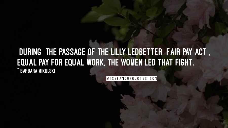 Barbara Mikulski Quotes: [During] the passage of the Lilly Ledbetter [Fair Pay Act], equal pay for equal work, the women led that fight.