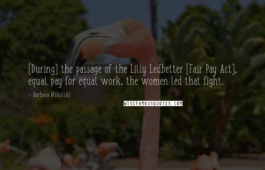 Barbara Mikulski Quotes: [During] the passage of the Lilly Ledbetter [Fair Pay Act], equal pay for equal work, the women led that fight.