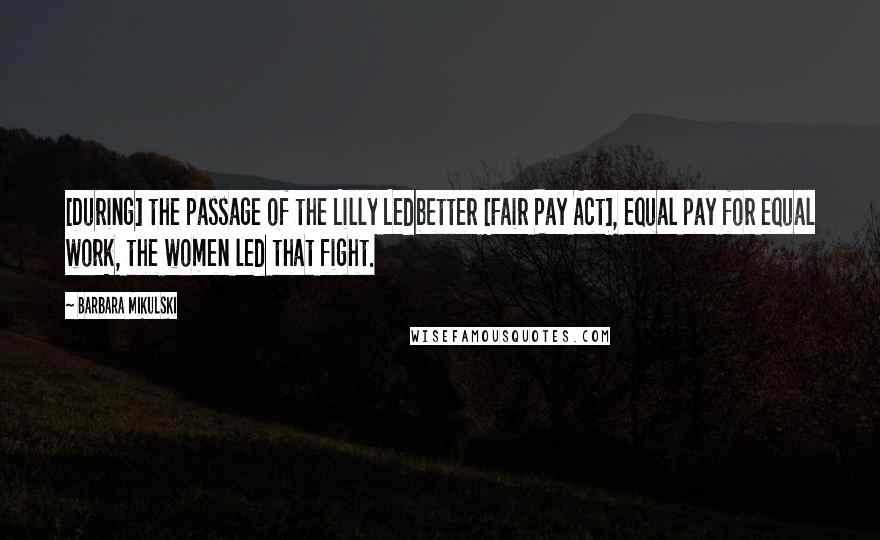 Barbara Mikulski Quotes: [During] the passage of the Lilly Ledbetter [Fair Pay Act], equal pay for equal work, the women led that fight.