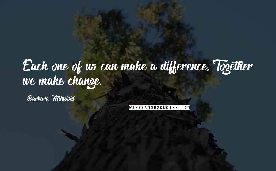 Barbara Mikulski Quotes: Each one of us can make a difference. Together we make change.