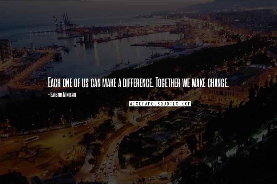 Barbara Mikulski Quotes: Each one of us can make a difference. Together we make change.