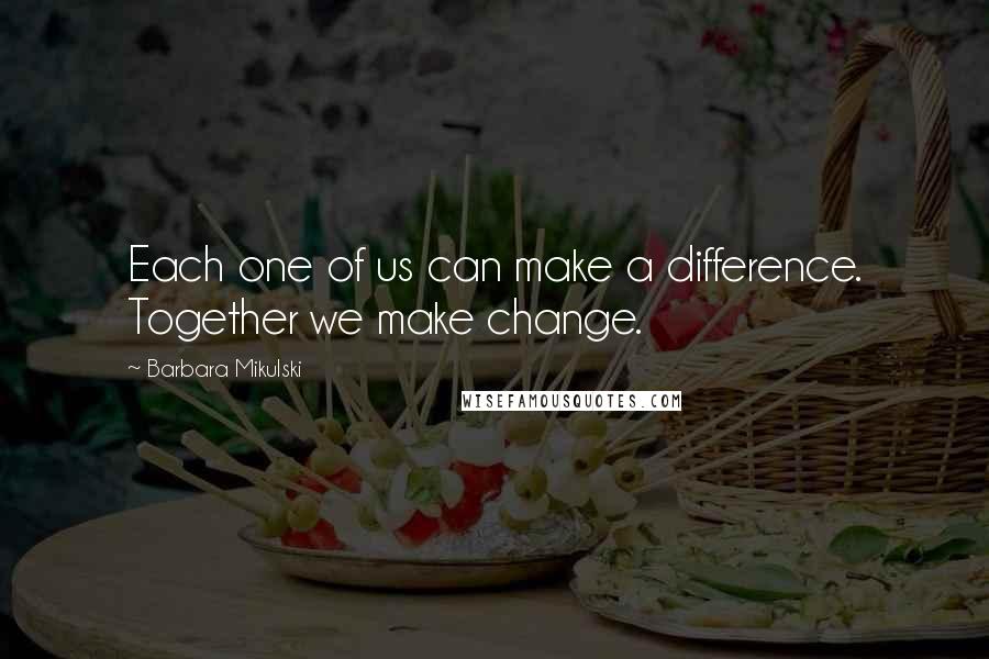 Barbara Mikulski Quotes: Each one of us can make a difference. Together we make change.