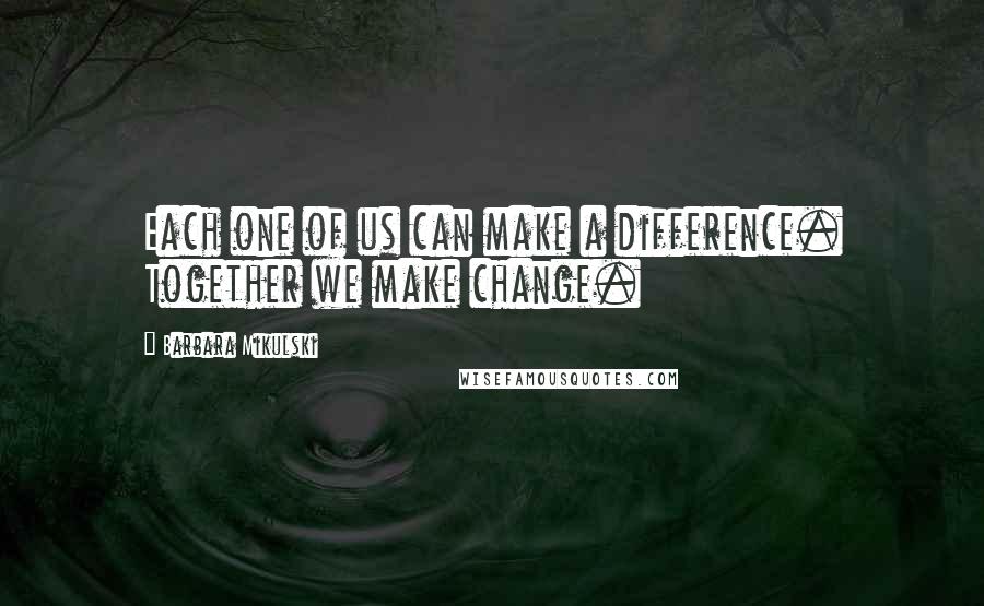 Barbara Mikulski Quotes: Each one of us can make a difference. Together we make change.